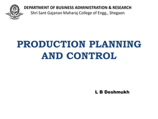 PRODUCTION PLANNING
AND CONTROL
L B Deshmukh
DEPARTMENT OF BUSINESS ADMINISTRATION & RESEARCH
Shri Sant Gajanan Maharaj College of Engg., Shegaon
 