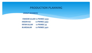 GROUP MEMBERS
FAHEEM ULLAH 12-PWMEC-3333
HASAN ALI 12-PWMEC-3393
IRFAN ULLAH 12-PWMEC-33
M.ARSALAN 12-PWMEC-3401
PRODUCTION PLANNING
 