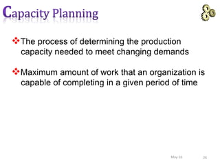 The process of determining the production
capacity needed to meet changing demands
Maximum amount of work that an organization is
capable of completing in a given period of time
26May-16
 