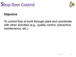 Objective
To control flow of work through plant and coordinate
with other activities (e.g., quality control, preventive
maintenance, etc.)
34May-16
 