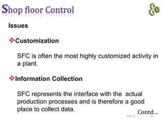 Issues
Customization
SFC is often the most highly customized activity in
a plant.
Information Collection
SFC represents the interface with the actual
production processes and is therefore a good
place to collect data. Contd…
38May-16
 