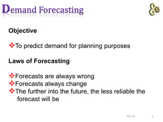 Objective
To predict demand for planning purposes
Laws of Forecasting
Forecasts are always wrong
Forecasts always change
The further into the future, the less reliable the
forecast will be
6May-16
 
