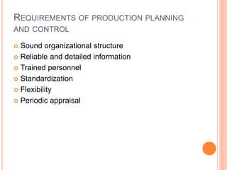 REQUIREMENTS OF PRODUCTION PLANNING
AND CONTROL
 Sound organizational structure
 Reliable and detailed information
 Trained personnel
 Standardization
 Flexibility
 Periodic appraisal
 