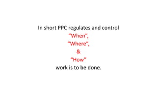 In short PPC regulates and control
“When”,
“Where”,
&
“How”
work is to be done.
 
