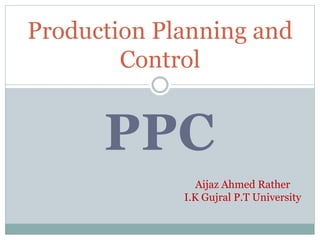 PPC
Production Planning and
Control
Aijaz Ahmed Rather
I.K Gujral P.T University
 