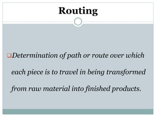 Routing
Determination of path or route over which
each piece is to travel in being transformed
from raw material into finished products.
 