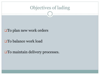 Objectives of lading
To plan new work orders
To balance work load
To maintain delivery processes.
 
