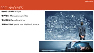 PPC INVOLVES
* PREPARATION- Budget
* DEVISIN- Manufacturing method
* DECIDING-Type of machines
* ESTIMATING-Specific man, Machine,& Material
MANDEEP
 