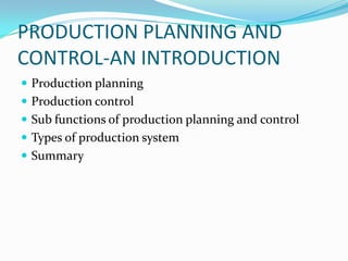 PRODUCTION PLANNING AND
CONTROL-AN INTRODUCTION
 Production planning
 Production control
 Sub functions of production planning and control
 Types of production system
 Summary
 
