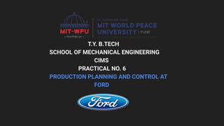 T.Y. B.TECH
SCHOOL OF MECHANICAL ENGINEERING
CIMS
PRACTICAL NO. 6
PRODUCTION PLANNING AND CONTROL AT
FORD
 