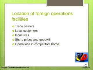Location of foreign operations
facilities
 Trade barriers
 Local customers
 Incentives
 Share prices and goodwill
 Operations in competitors home
 