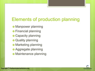 Elements of production planning
 Manpower planning
 Financial planning
 Capacity planning
 Quality planning
 Marketing planning
 Aggregate planning
 Maintenance planning
 