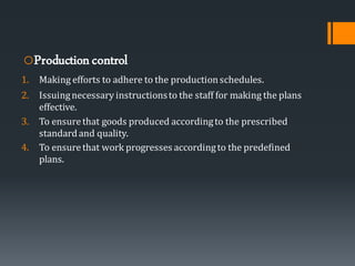 oProductioncontrol
1. Making efforts to adhere to the productionschedules.
2. Issuingnecessary instructionsto the staff for making the plans
effective.
3. To ensurethat goods produced accordingto the prescribed
standardand quality.
4. To ensurethat work progresses accordingto the predefined
plans.
 