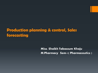 Production planning & control, Sales
forecasting
Miss. Shaikh Tabassum Khaju
M.Pharmacy Sem-1( Pharmaceutics )
 