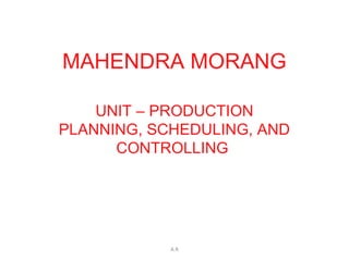 MAHENDRA MORANG
UNIT – PRODUCTION
PLANNING, SCHEDULING, AND
CONTROLLING
A.R
 