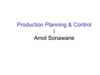 Production Planning & Control
              I
      Amol Sonawane
 
