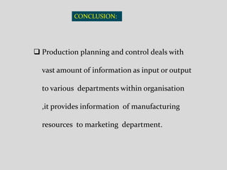 CONCLUSION:
 Production planning and control deals with
vast amount of information as input or output
to various departments within organisation
,it provides information of manufacturing
resources to marketing department.
 