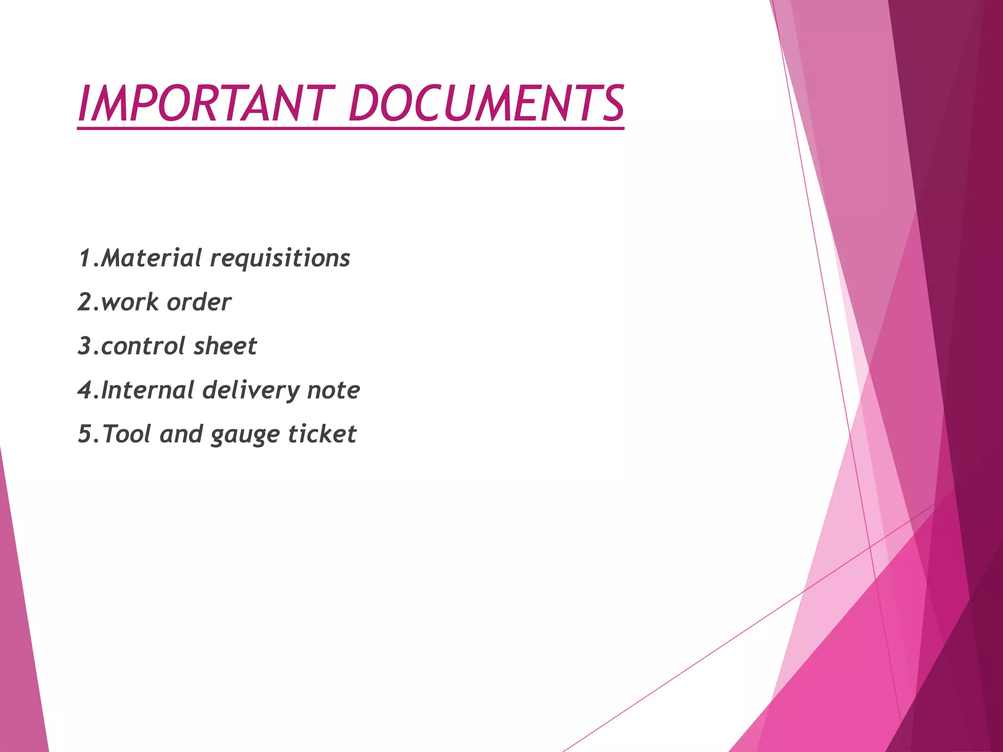 IMPORTANT DOCUMENTS
1.Material requisitions
2.work order
3.control sheet
4.Internal delivery note
5.Tool and gauge ticket
 