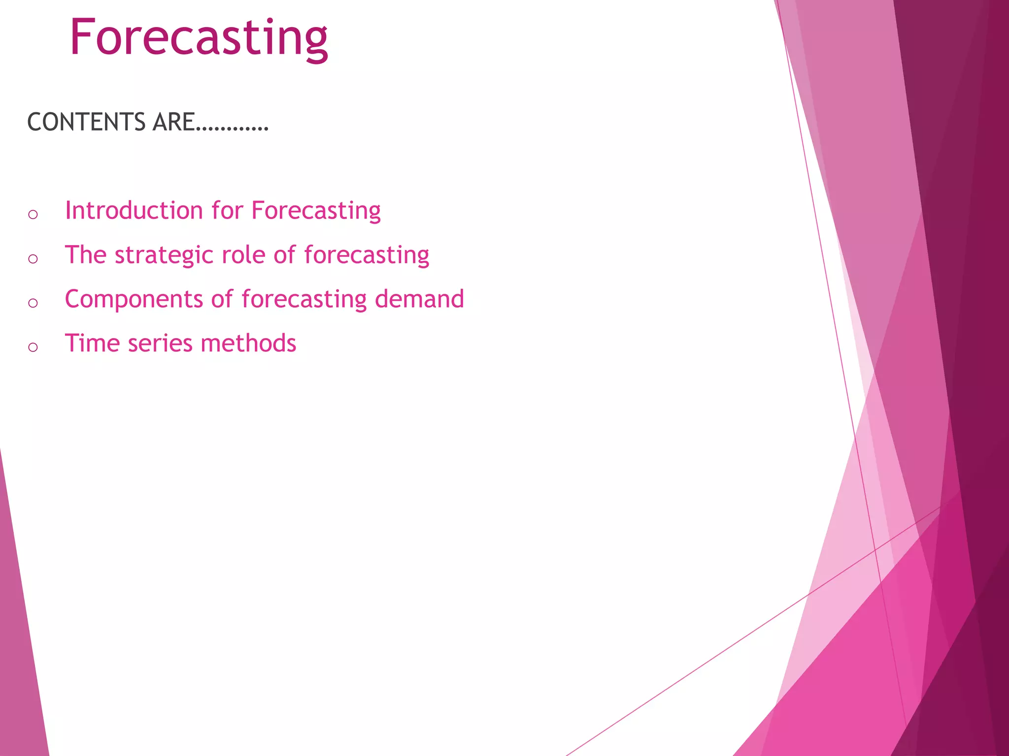 CONTENTS ARE…………
o Introduction for Forecasting
o The strategic role of forecasting
o Components of forecasting demand
o Time series methods
Forecasting
 