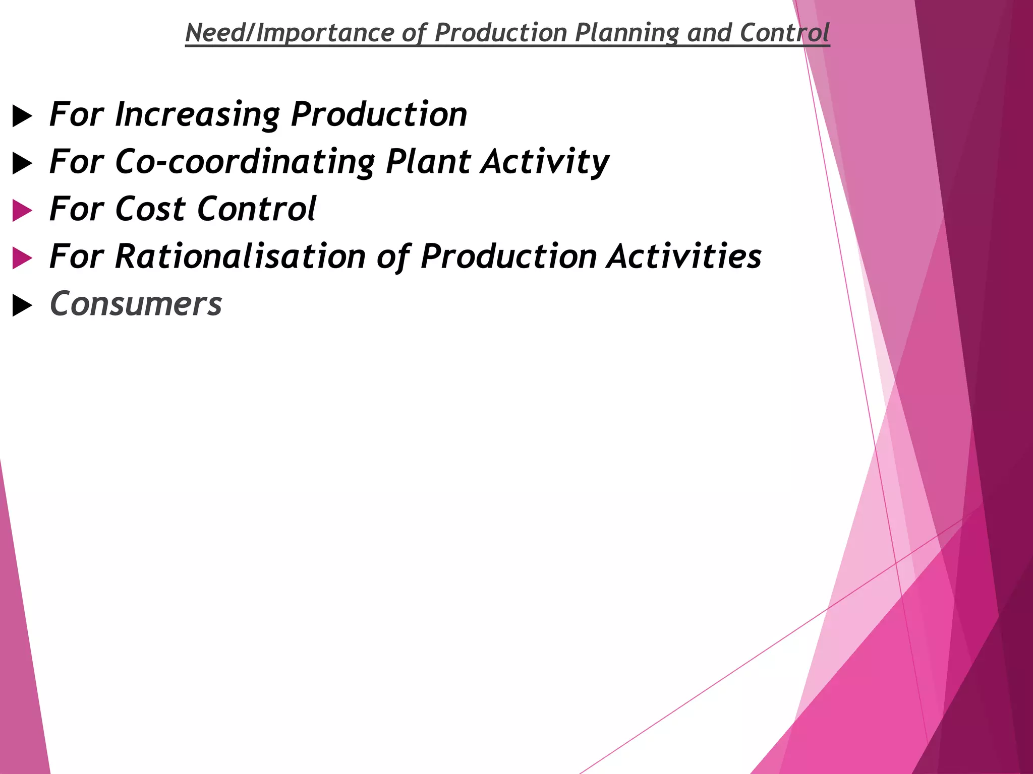 Need/Importance of Production Planning and Control
 For Increasing Production
 For Co-coordinating Plant Activity
 For Cost Control
 For Rationalisation of Production Activities
 Consumers
 