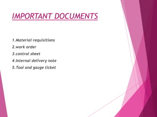 IMPORTANT DOCUMENTS
1.Material requisitions
2.work order
3.control sheet
4.Internal delivery note
5.Tool and gauge ticket
 