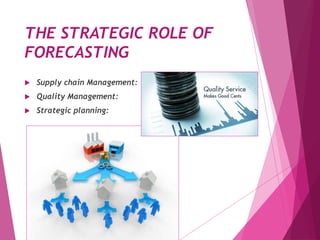 THE STRATEGIC ROLE OF
FORECASTING
 Supply chain Management:
 Quality Management:
 Strategic planning:
 