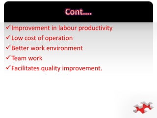 `
Improvement in labour productivity
Low cost of operation
Better work environment
Team work
Facilitates quality improvement.
 
