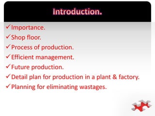 `
Importance.
Shop floor.
Process of production.
Efficient management.
Future production.
Detail plan for production in a plant & factory.
Planning for eliminating wastages.
 