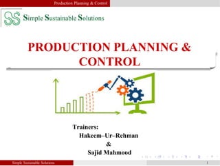 PRODUCTION PLANNING &
CONTROL
Simple Sustainable Solutions 1
Production Planning & Control
Trainers:
Hakeem–Ur–Rehman
&
Sajid Mahmood
Simple Sustainable Solutions
 