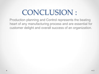 CONCLUSION :
Production planning and Control represents the beating
heart of any manufacturing process and are essential for
customer delight and overall success of an organization.
31
 