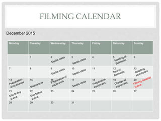 FILMING CALENDAR
December 2015
Monday Tuesday Wednesday Thursday Friday Saturday Sunday
1 2 3 4 5 6
7 8 9 10 11 12 13
14 15 16 17 18 19 20
21 22 23 24 25 26 27
28 29 30 31
 