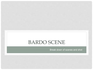BARDO SCENE
Break down of scenes and shot
 