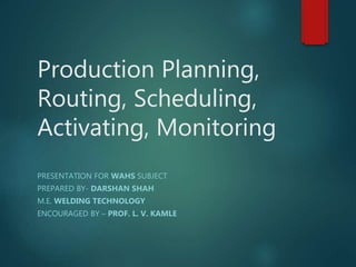 Production Planning,
Routing, Scheduling,
Activating, Monitoring
PRESENTATION FOR WAHS SUBJECT
PREPARED BY- DARSHAN SHAH
M.E. WELDING TECHNOLOGY
ENCOURAGED BY – PROF. L. V. KAMLE
 