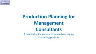 1
Production Planning for
Management
Consultants
A practical guide on how to do analyses during
consulting projects
 