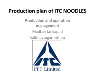 Production plan of ITC NOODLES
Production and operation
management
Madhav lankapati
Vaibhavsagar mishra
 