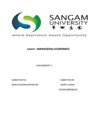SUBJECT –MANAGERIAL ECONOMICS
ASSIGNEMENT-1
SUBMITTED TO: SUBMITTED BY:
SONUCHOWDHURYMA’AM JAGRITI LADHA
(2018SUMBGN014)
 
