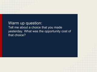Warm up question:
Tell me about a choice that you made
yesterday. What was the opportunity cost of
that choice?
 