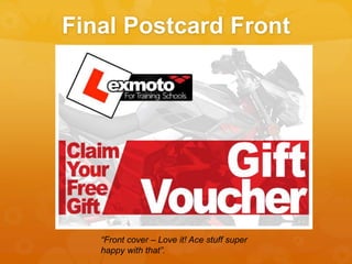 Final Postcard Front
“Front cover – Love it! Ace stuff super
happy with that”.
 