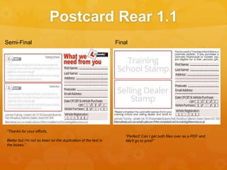 Postcard Rear 1.1
“Thanks for your efforts,
Better but I’m not so keen on the duplication of the text in
the boxes.”
“Perfect! Can I get both files over as a PDF and
We’ll go to print!”
FinalSemi-Final
 