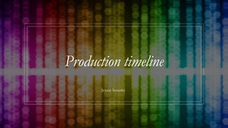 Production timeline
Jessie bourke
 