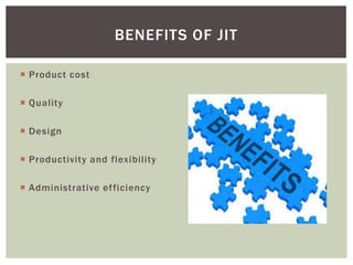  Product cost
 Quality
 Design
 Productivity and flexibility
 Administrative efficiency
BENEFITS OF JIT
 