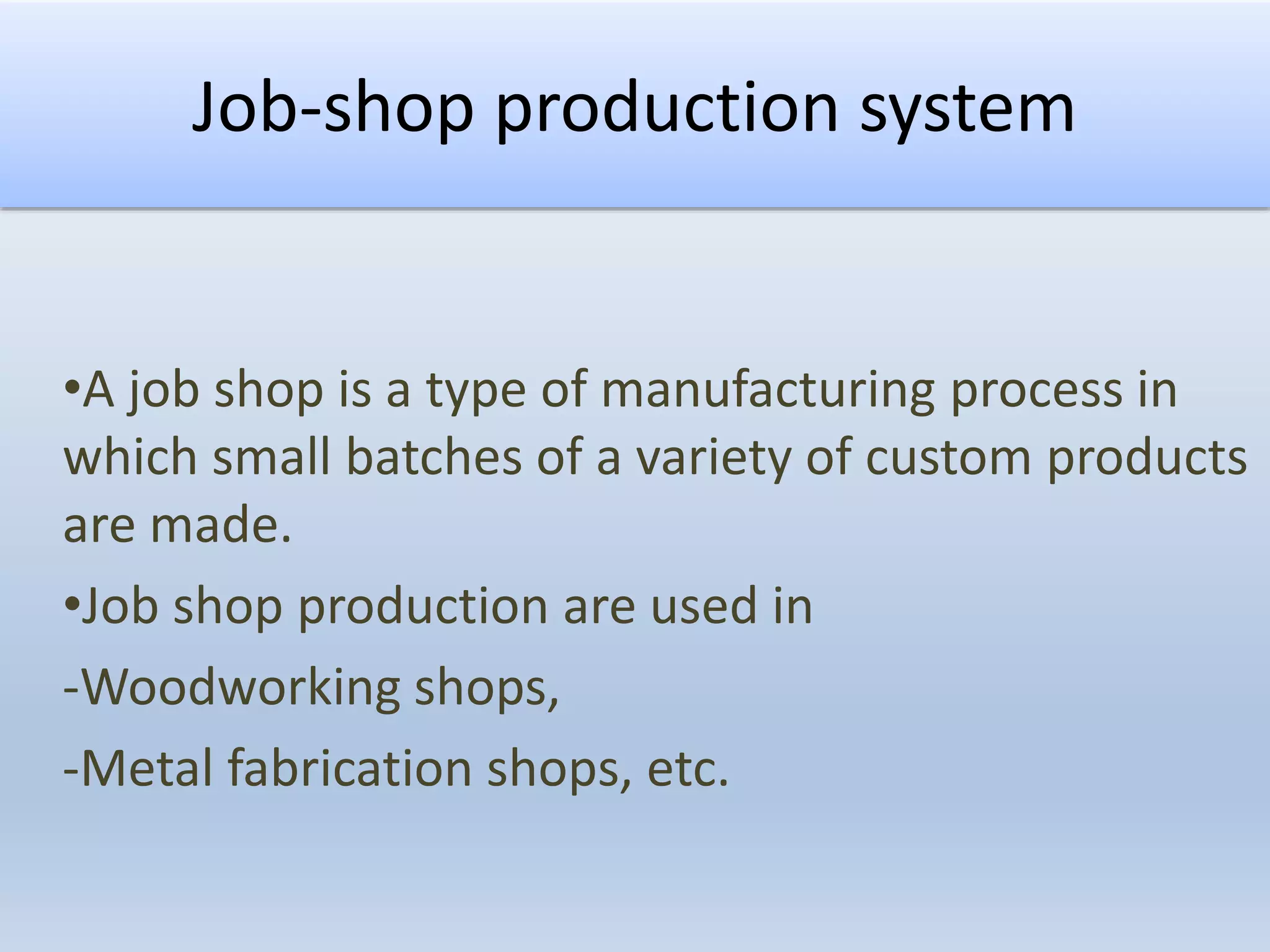 Job-shop production system
•A job shop is a type of manufacturing process in
which small batches of a variety of custom products
are made.
•Job shop production are used in
-Woodworking shops,
-Metal fabrication shops, etc.
 