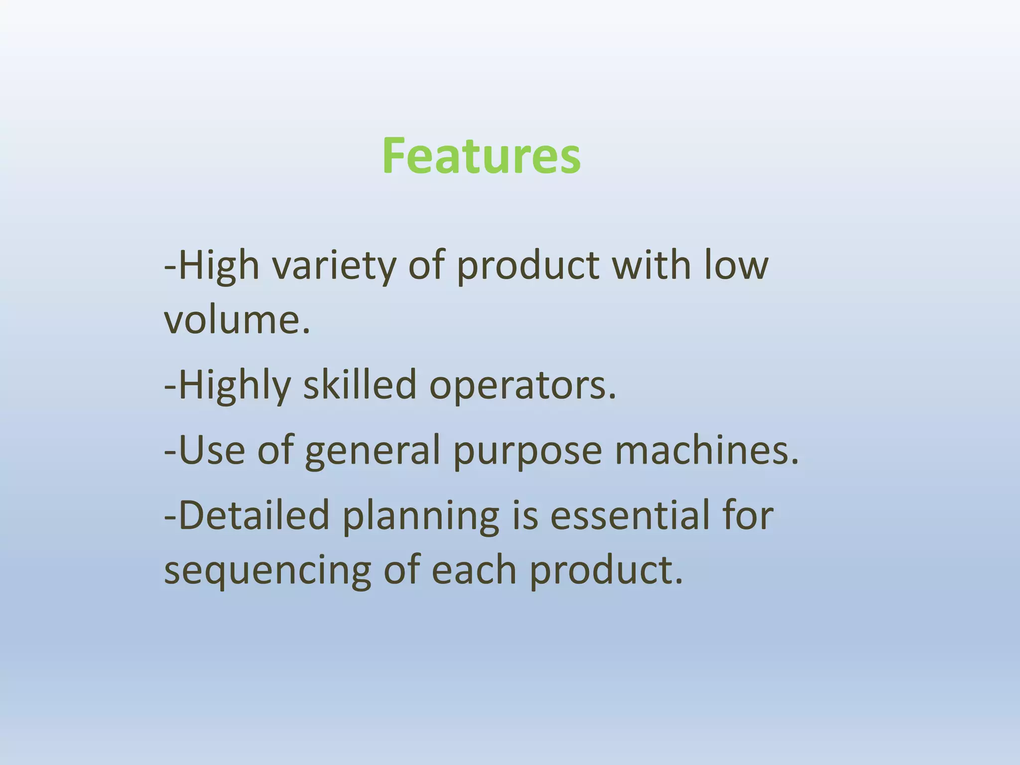 Features
-High variety of product with low
volume.
-Highly skilled operators.
-Use of general purpose machines.
-Detailed planning is essential for
sequencing of each product.
 