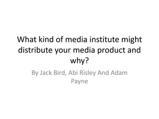 What kind of media institute might distribute your media product and why? By Jack Bird, Abi Risley And Adam Payne 