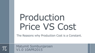 Production
Price VS Cost
The Reasons why Production Cost is a Constant.
Matumit Sombunjaroen
V1.0 10APR2015
 