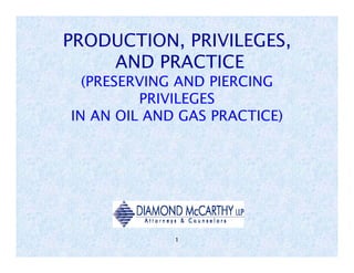 PRODUCTION, PRIVILEGES,
    AND PRACTICE
  (PRESERVING AND PIERCING
         PRIVILEGES
IN AN OIL AND GAS PRACTICE)




             1
 