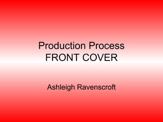 Production Process
 FRONT COVER

 Ashleigh Ravenscroft
 