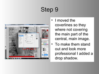 Step 9
   • I moved the
     coverlines so they
     where not covering
     the main part of the
     central, main image.
   • To make them stand
     out and look more
     professional I added a
     drop shadow.
 