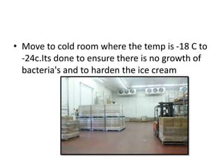 • Move to cold room where the temp is -18 C to
-24c.Its done to ensure there is no growth of
bacteria's and to harden the ice cream