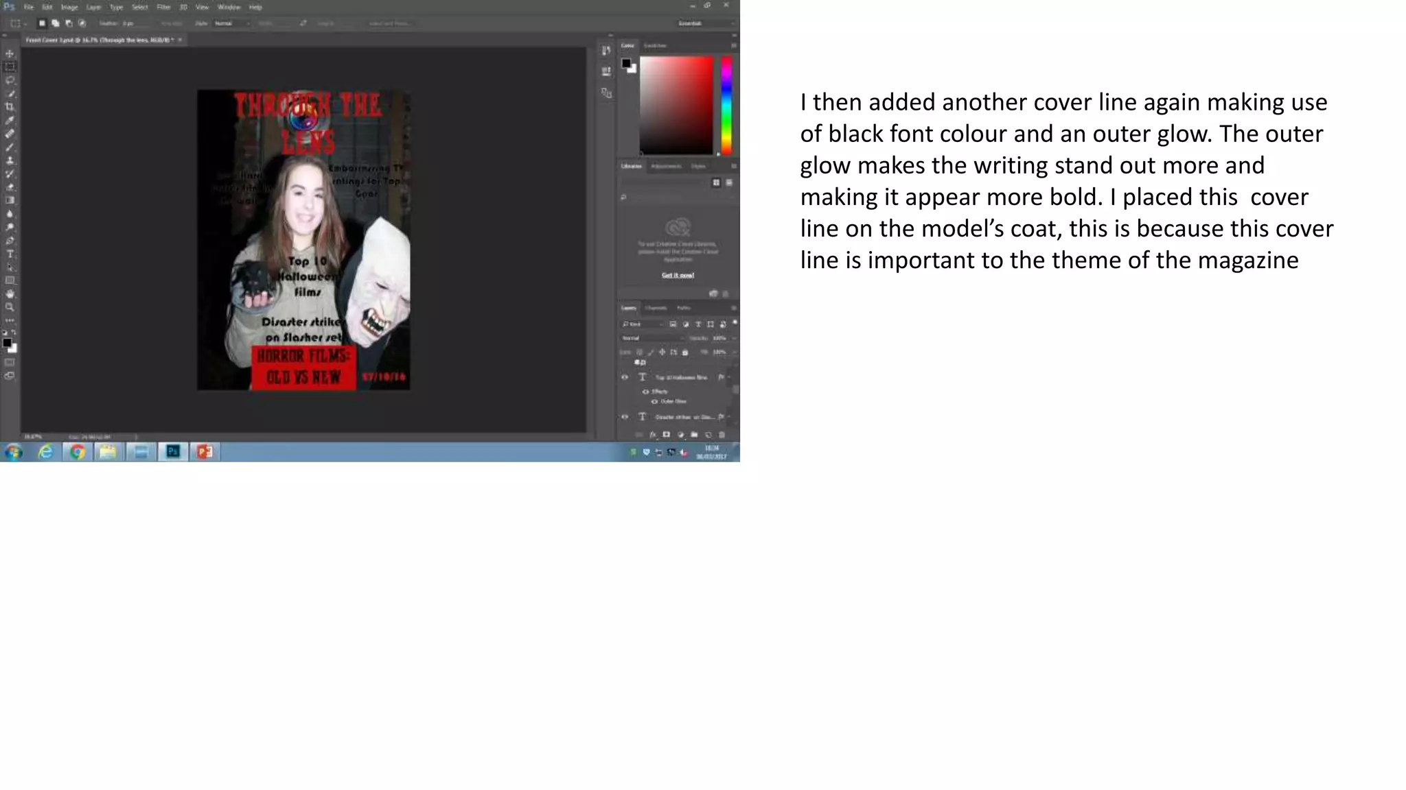 I then added another cover line again making use
of black font colour and an outer glow. The outer
glow makes the writing stand out more and
making it appear more bold. I placed this cover
line on the model’s coat, this is because this cover
line is important to the theme of the magazine
 